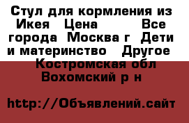 Стул для кормления из Икея › Цена ­ 800 - Все города, Москва г. Дети и материнство » Другое   . Костромская обл.,Вохомский р-н